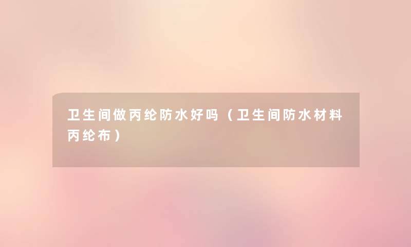 卫生间做丙纶防水好吗(卫生间防水材料丙纶布) 卫生间做丙纶防水好吗(卫生间防水材料丙纶布)