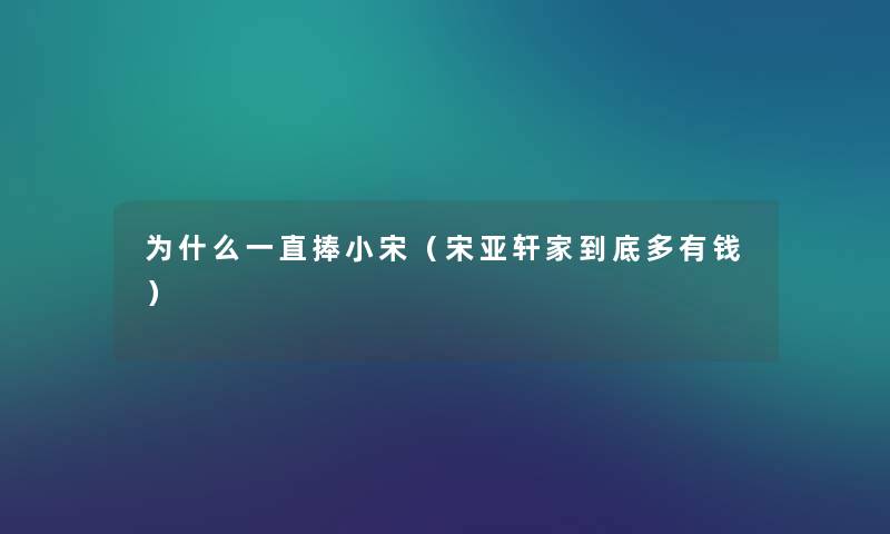 为什么一直捧小宋（宋亚轩家到底多有钱）