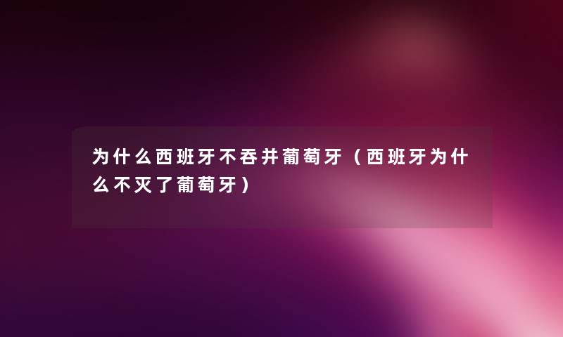 为什么西班牙不吞并葡萄牙(西班牙为什么不灭了葡萄牙) 为什么西班牙不吞并葡萄牙(西班牙为什么不灭了葡萄牙)