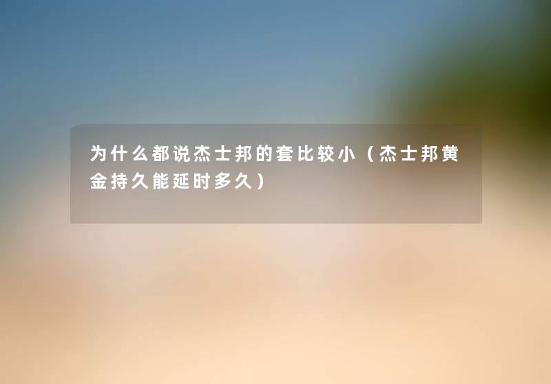 为什么都说杰士邦的套比较小(杰士邦黄金持久能延时多久) 为什么都说杰士邦的套比较小(杰士邦黄金持久能延时多久)