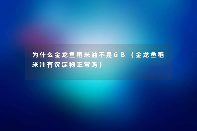 为什么金龙鱼稻米油不是GB（金龙鱼稻米油有沉淀物正常吗）