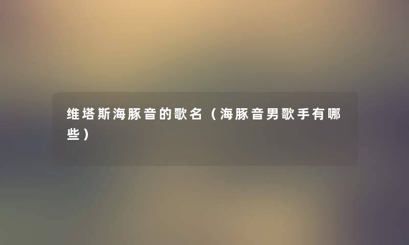维塔斯海豚音的歌名(海豚音男歌手有哪些) 维塔斯海豚音的歌名(海豚音男歌手有哪些)