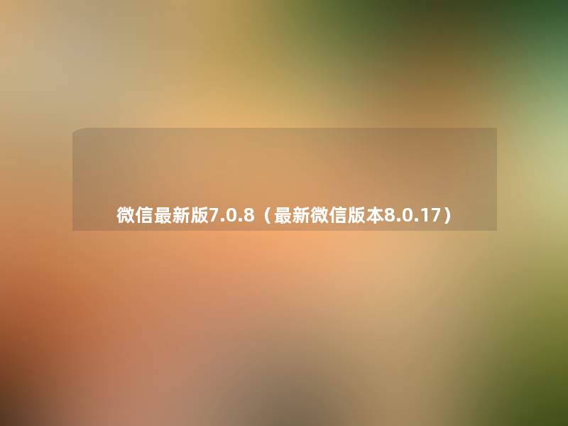 微信新版7.0.8（新微信版本8.0.17）