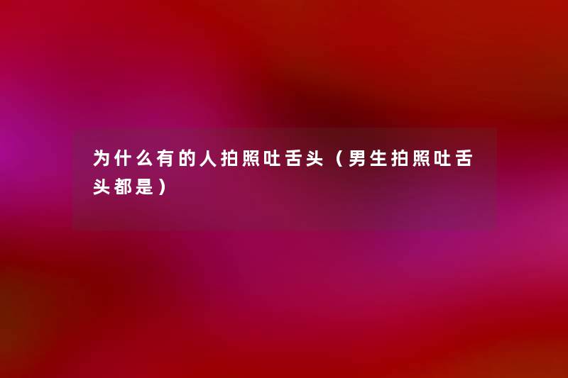 为什么有的人拍照吐舌头(男生拍照吐舌头都是) 为什么有的人拍照吐舌头(男生拍照吐舌头都是)