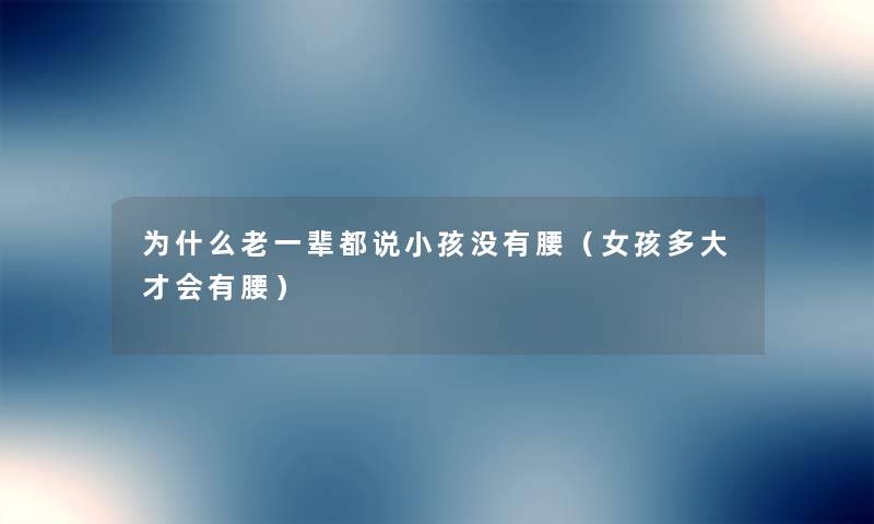 为什么老一辈都说小孩没有腰（女孩多大才会有腰）