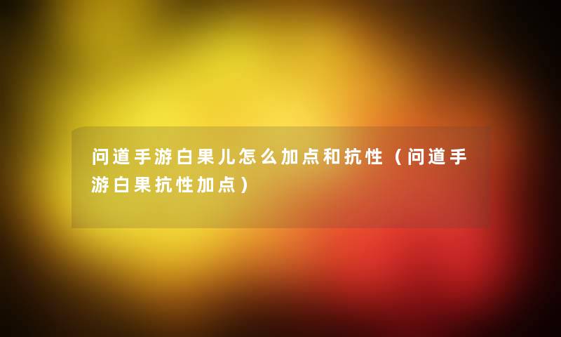 问道手游白果儿怎么加点和抗性(问道手游白果抗性加点) 问道手游白果儿怎么加点和抗性(问道手游白果抗性加点)