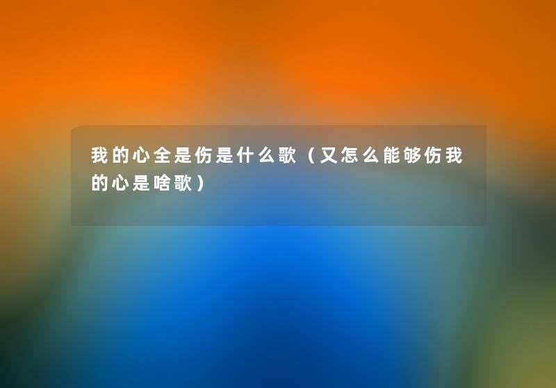我的心全是伤是什么歌(又怎么能够伤我的心是啥歌) 我的心全是伤是什么歌(又怎么能够伤我的心是啥歌)
