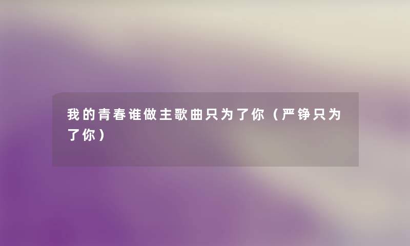 我的青春谁做主歌曲只为了你(严铮只为了你) 我的青春谁做主歌曲只为了你(严铮只为了你)