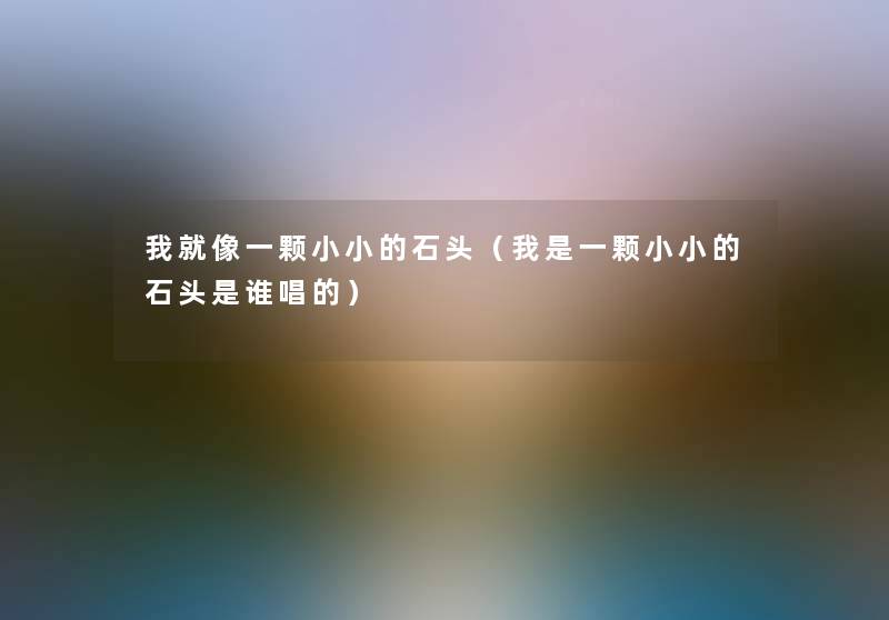 我就像一颗小小的石头(我是一颗小小的石头是谁唱的) 我就像一颗小小的石头(我是一颗小小的石头是谁唱的)