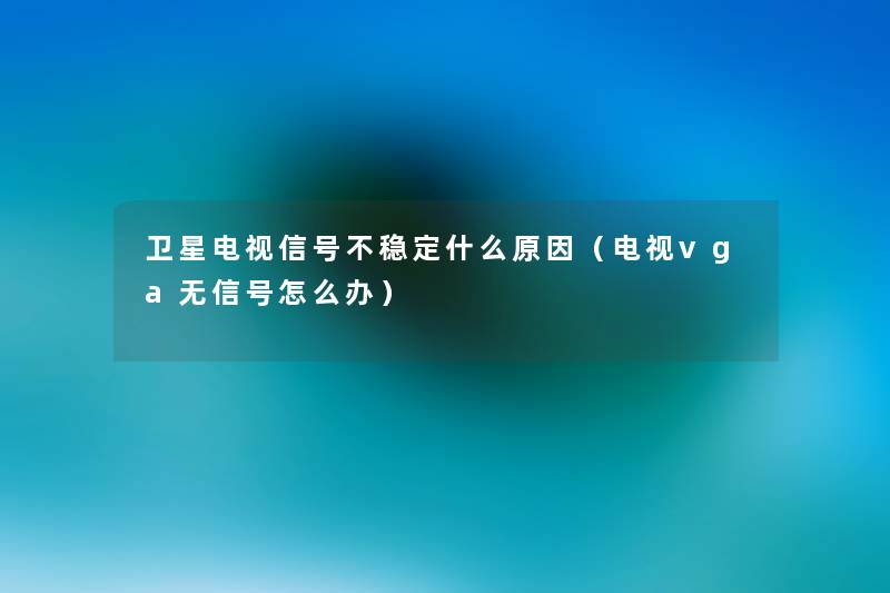 卫星电视信号不稳定什么原因(电视vga无信号怎么办) 卫星电视信号不稳定什么原因(电视vga无信号怎么办)