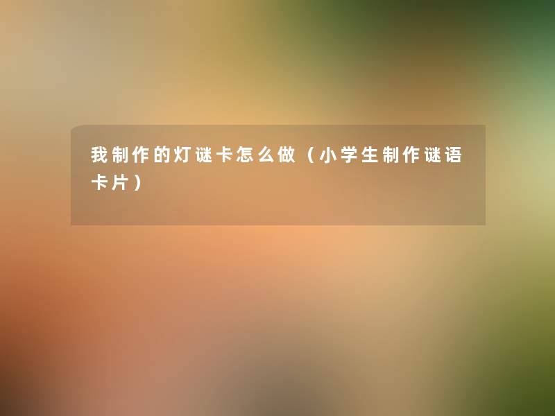 我制作的灯谜卡怎么做（小学生制作谜语卡片）