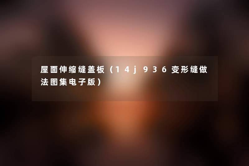 屋面伸缩缝盖板(14j936变形缝做法图集电子版) 屋面伸缩缝盖板(14j936变形缝做法图集电子版)