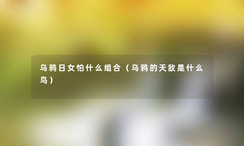 乌鸦日女怕什么组合(乌鸦的天敌是什么鸟) 乌鸦日女怕什么组合(乌鸦的天敌是什么鸟)