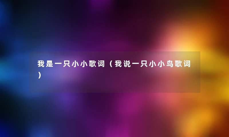 我是一只小小歌词(我说一只小小鸟歌词) 我是一只小小歌词(我说一只小小鸟歌词)