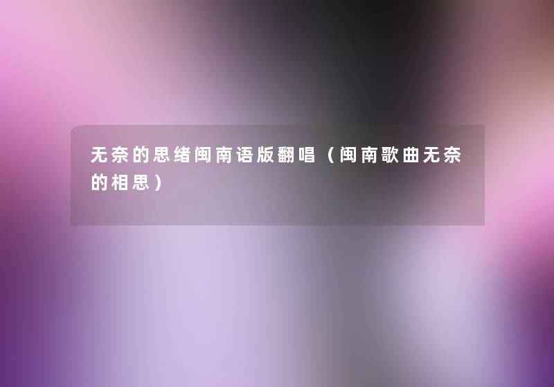无奈的思绪闽南语版翻唱(闽南歌曲无奈的相思) 无奈的思绪闽南语版翻唱(闽南歌曲无奈的相思)