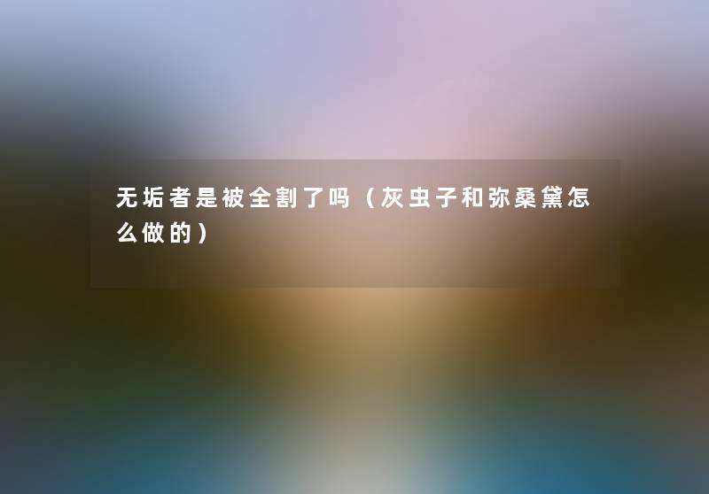 无垢者是被全割了吗（灰虫子和弥桑黛怎么做的）