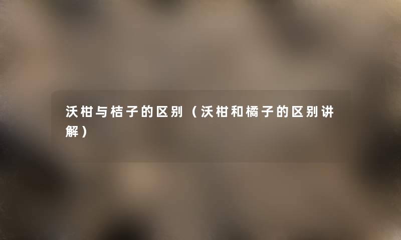 沃柑与桔子的区别(沃柑和橘子的区别讲解) 沃柑与桔子的区别(沃柑和橘子的区别讲解)