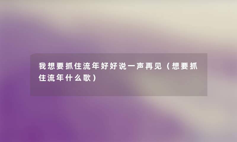 我想要抓住流年好好说一声再见（想要抓住流年什么歌）