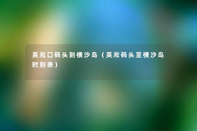 吴淞口码头到横沙岛(吴淞码头至横沙岛时刻表) 吴淞口码头到横沙岛(吴淞码头至横沙岛时刻表)