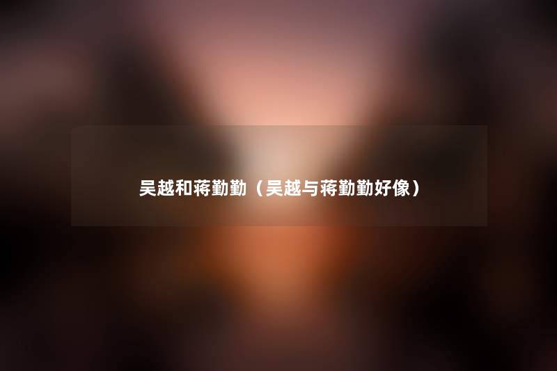 吴越和蒋勤勤(吴越与蒋勤勤好像) 吴越和蒋勤勤(吴越与蒋勤勤好像)