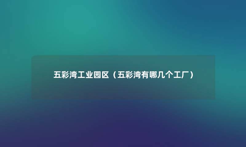 五彩湾工业园区(五彩湾有哪几个工厂) 五彩湾工业园区(五彩湾有哪几个工厂)