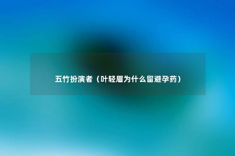 五竹扮演者(叶轻眉为什么留避孕药) 五竹扮演者(叶轻眉为什么留避孕药)