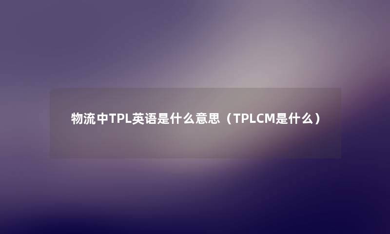 物流中TPL英语是什么意思(TPLCM是什么) 物流中TPL英语是什么意思(TPLCM是什么)