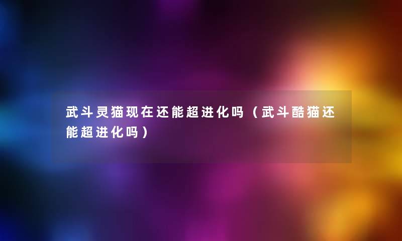 武斗灵猫还能超进化吗(武斗酷猫还能超进化吗) 武斗灵猫还能超进化吗(武斗酷猫还能超进化吗)