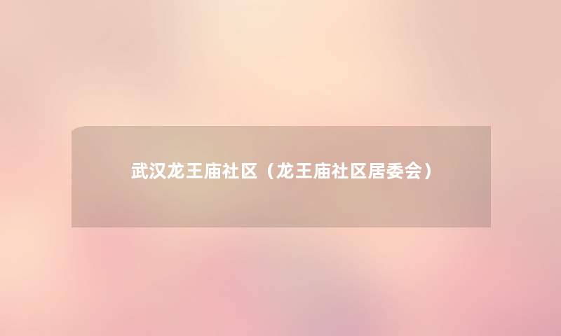 武汉龙王庙社区(龙王庙社区居委会) 武汉龙王庙社区(龙王庙社区居委会)