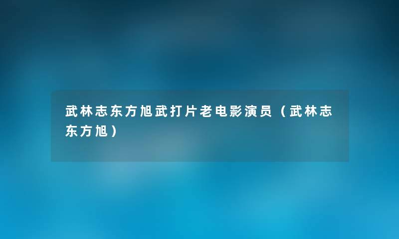 武林志东方旭武打片老电影演员(武林志东方旭) 武林志东方旭武打片老电影演员(武林志东方旭)