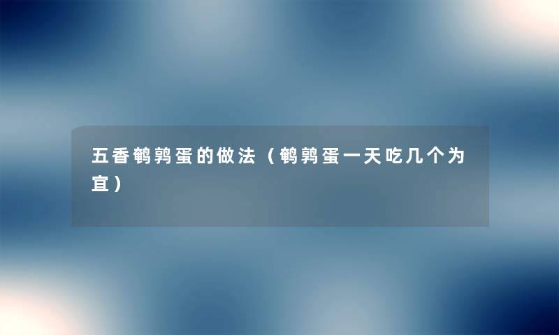 五香鹌鹑蛋的做法（鹌鹑蛋一天吃几个为宜）