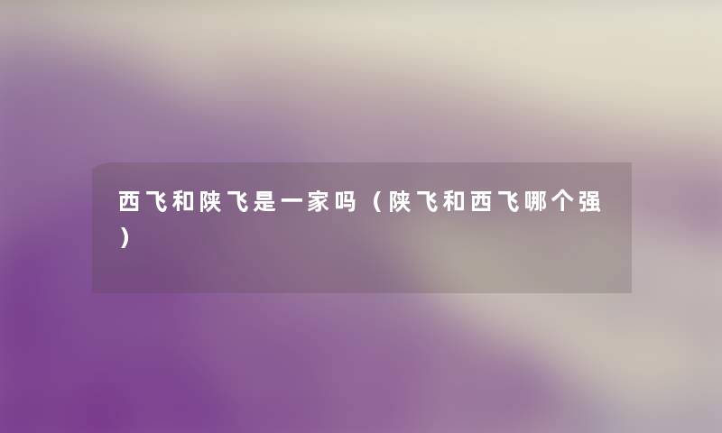 西飞和陕飞是一家吗（陕飞和西飞哪个强）
