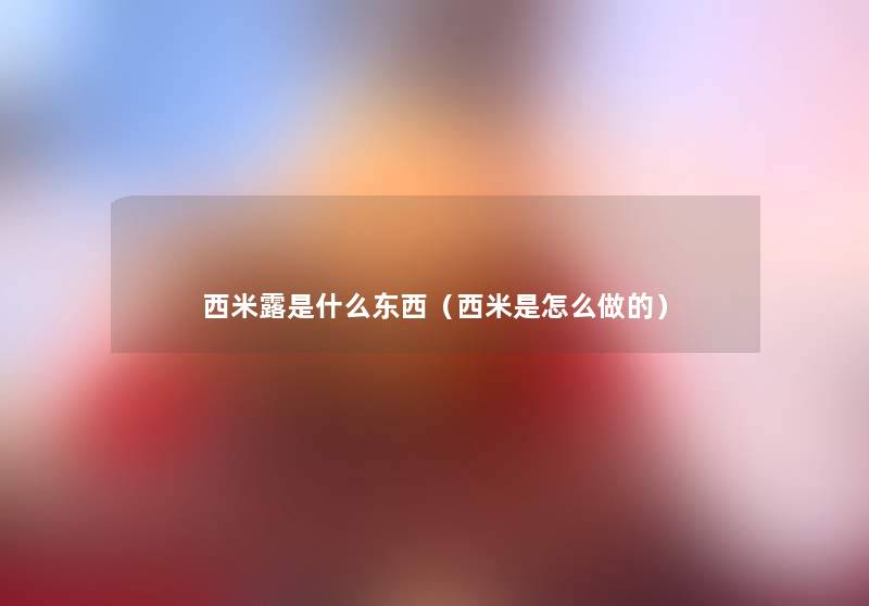 西米露是什么东西(西米是怎么做的) 西米露是什么东西(西米是怎么做的)
