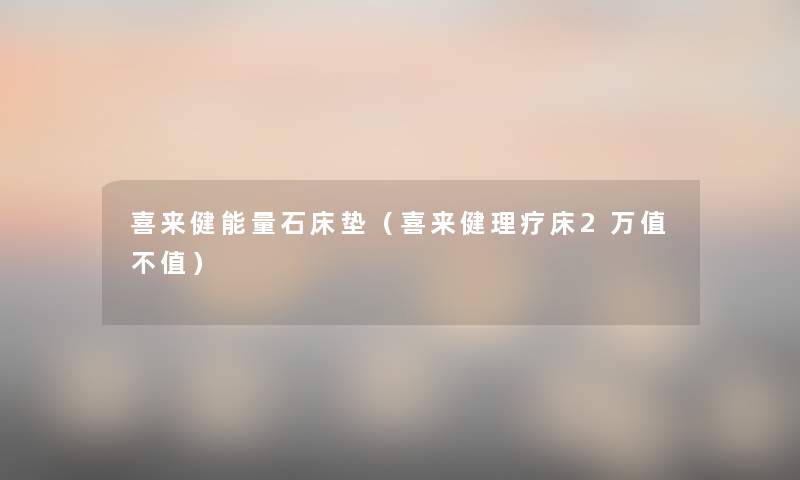 喜来健能量石床垫(喜来健理疗床2万值不值) 喜来健能量石床垫(喜来健理疗床2万值不值)