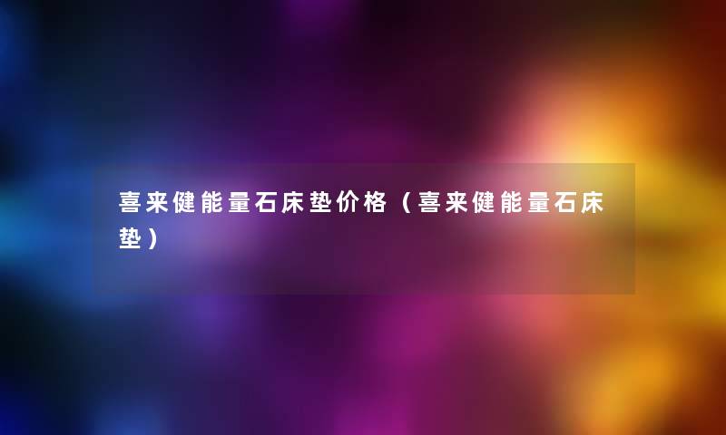 喜来健能量石床垫价格(喜来健能量石床垫) 喜来健能量石床垫价格(喜来健能量石床垫)