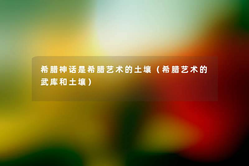 希腊神话是希腊艺术的土壤（希腊艺术的武库和土壤）