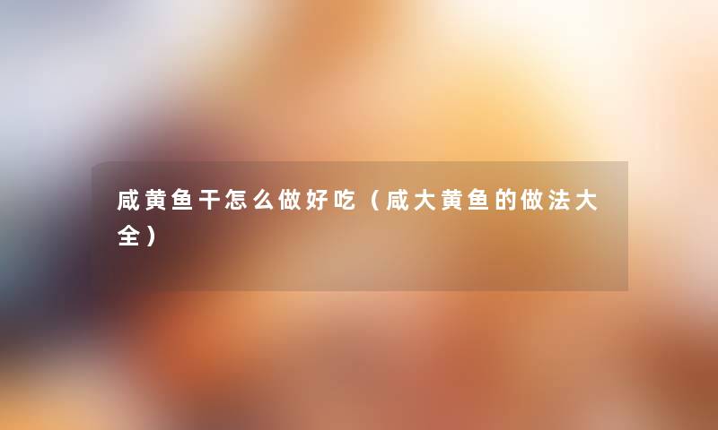 咸黄鱼干怎么做好吃(咸大黄鱼的做法大全) 咸黄鱼干怎么做好吃(咸大黄鱼的做法大全)