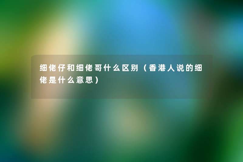 细佬仔和细佬哥什么区别(香港人说的细佬是什么意思) 细佬仔和细佬哥什么区别(香港人说的细佬是什么意思)