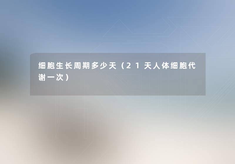 细胞生长周期多少天（21天人体细胞代谢一次）