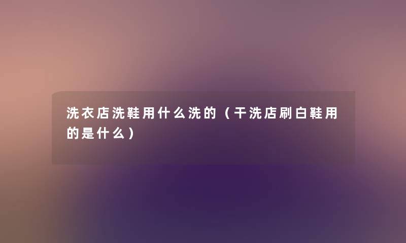 洗衣店洗鞋用什么洗的(干洗店刷白鞋用的是什么) 洗衣店洗鞋用什么洗的(干洗店刷白鞋用的是什么)