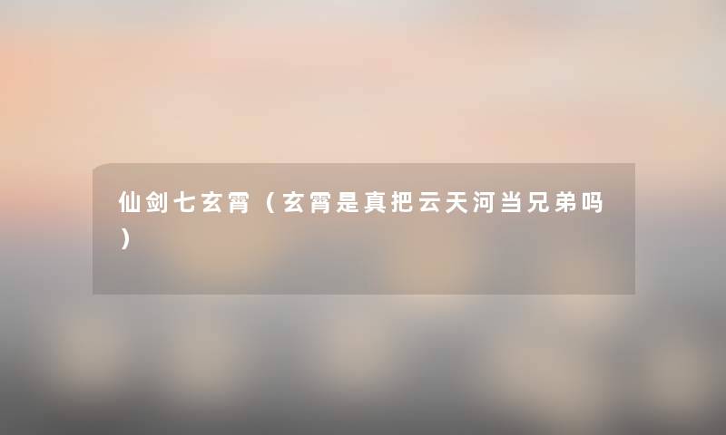 仙剑七玄霄(玄霄是真把云天河当兄弟吗) 仙剑七玄霄(玄霄是真把云天河当兄弟吗)