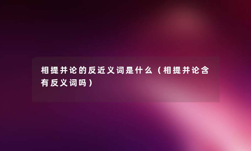 相提并论的反近义词是什么（相提并论含有反义词吗）