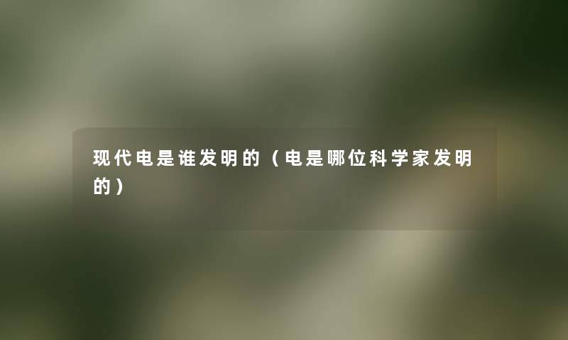 现代电是谁发明的(电是哪位科学家发明的) 现代电是谁发明的(电是哪位科学家发明的)