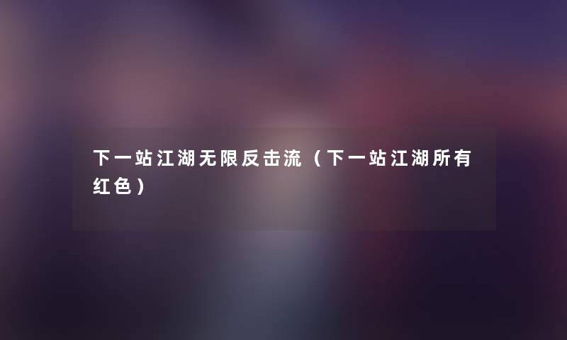 下一站江湖无限反击流(下一站江湖所有红色) 下一站江湖无限反击流(下一站江湖所有红色)