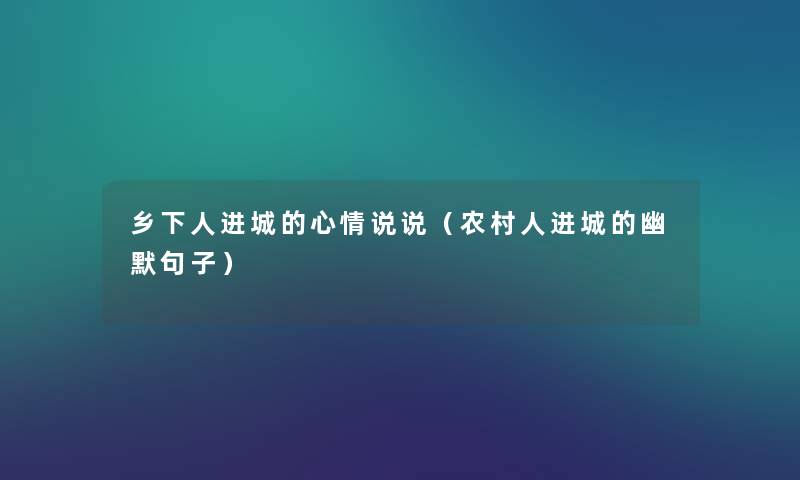 乡下人进城的心情说说(农村人进城的幽默句子) 乡下人进城的心情说说(农村人进城的幽默句子)