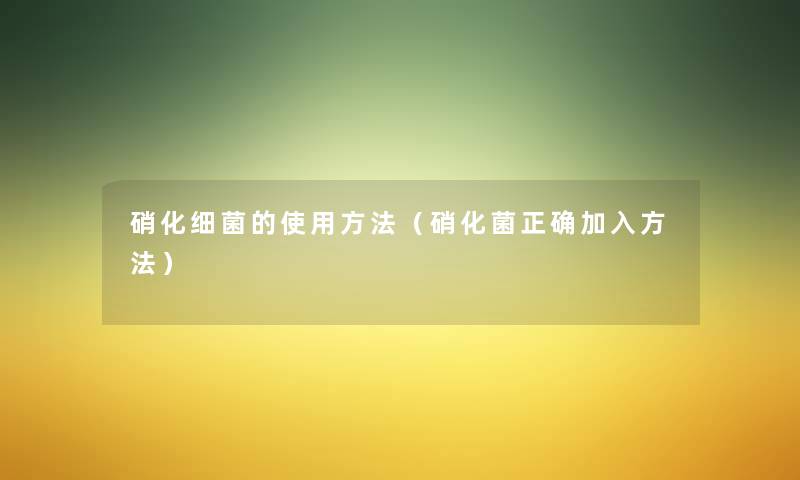硝化细菌的使用方法(硝化菌正确加入方法) 硝化细菌的使用方法(硝化菌正确加入方法)