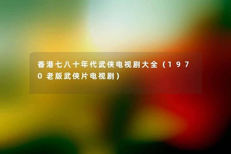 香港七八十年代武侠电视剧大全(1970老版武侠片电视剧) 香港七八十年代武侠电视剧大全(1970老版武侠片电视剧)