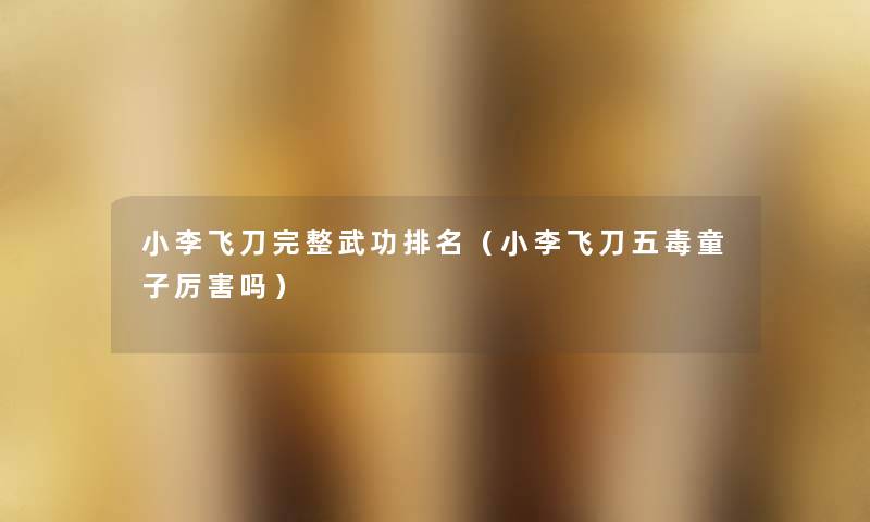 小李飞刀完整武功推荐(小李飞刀五毒童子厉害吗) 小李飞刀完整武功推荐(小李飞刀五毒童子厉害吗)
