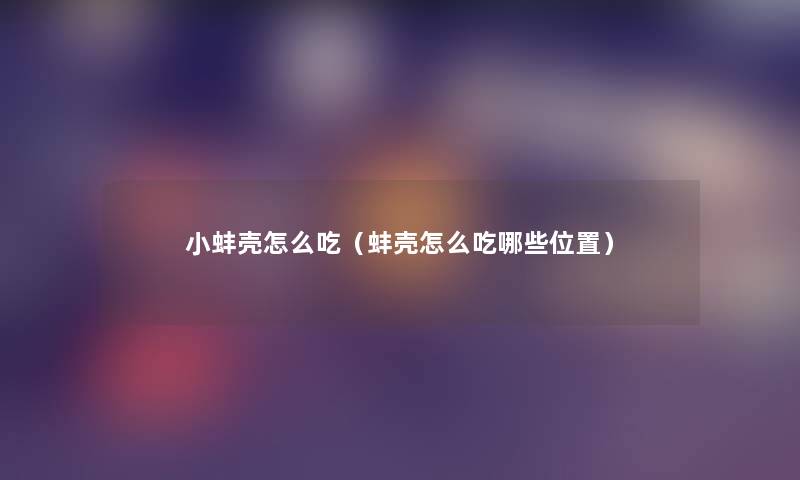 小蚌壳怎么吃(蚌壳怎么吃哪些位置) 小蚌壳怎么吃(蚌壳怎么吃哪些位置)