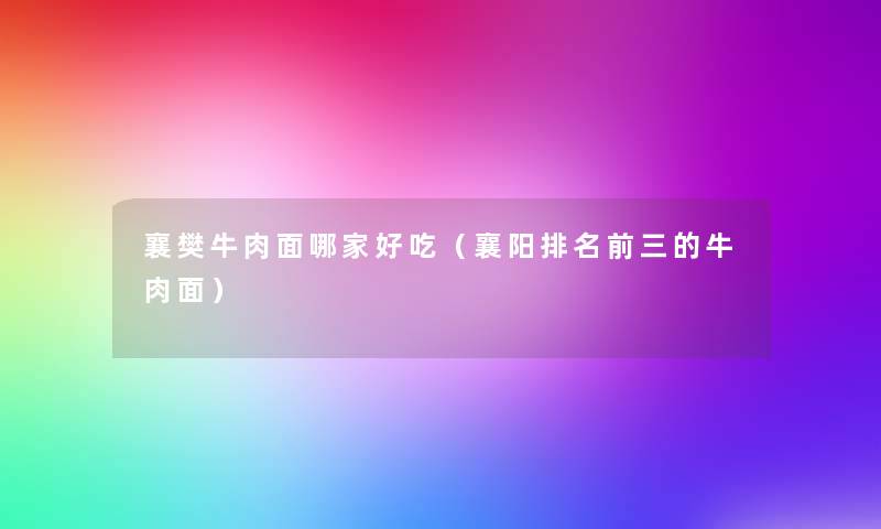襄樊牛肉面哪家好吃(襄阳推荐前三的牛肉面) 襄樊牛肉面哪家好吃(襄阳推荐前三的牛肉面)